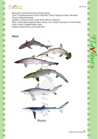 Page 57 of 70



Malayalam: naymeen,naimeen,ayokora,ayakura,
Tamil: Vanjaram,naimeem, Savara, Mavulasi, Cheela, Nettaiyan Cheela, Mavuladi
Telugu: Vanjaram,Konema
Kannada: neimeenu Arkale, Anjal, Dandi, Bawan,Ayakoorai
Other: surmai (Konkani)surma mach, surmai, ison, seela(in some places of tamil nadu),
Arabic: kanad, Chanaad khubat, derak
Kalgund, kulgun,Ghore, gore(in pakistan)



Shark




                                                                      Subscribe in a reader
 