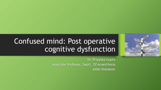 Confused mind: Post operative
cognitive dysfunction
Dr. Priyanka Gupta
Associate Professor, Deptt. Of Anaesthesia
AIIMS Rishikesh
 