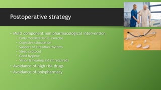 Postoperative strategy
• Multi component non pharmacological intervention
• Early mobilization & exercise
• Cognitive stimulation
• Support of circadian rhythms
• Sleep protocol
• Good hygiene
• Vision & hearing aid (if required)
• Avoidance of high risk drugs
• Avoidance of polypharmacy
 