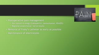 • Postoperative pain management
• Non opioid strategy (Gabapentin, paracetamol, NSAIDS)
• Regional anaesthesia/ nerve blocks
• Removal of Foley’s catheter as early as possible
• Maintenance of electrolytes
 