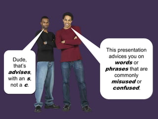 This presentation
advices you on
words or
phrases that are
commonly
misused or
confused.
Dude,
that’s
advises,
with an s,
not a c.
 