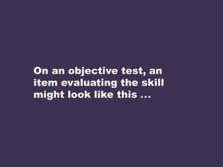 On an objective test, an
item evaluating the skill
might look like this ...
 