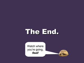 The End.The End.
Watch where
you’re going,
fool!
Watch where
you’re going,
fool!
 