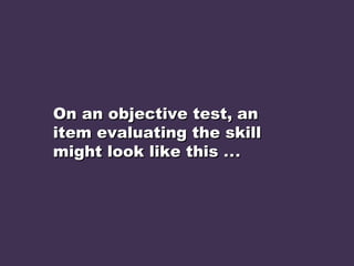 On an objective test,On an objective test, anan
item evaluating the skillitem evaluating the skill
might look like thismight look like this .... ..
 