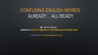 CONFUSING ENGLISH WORDS:
ALREADY VS. ALL READY
BY: H. E. COLBY,
AUTHOR OF TOP 65 COMMONLY CONFUSED ENGLISH WORD PAIRS
a production of businessenglishace.com
 
