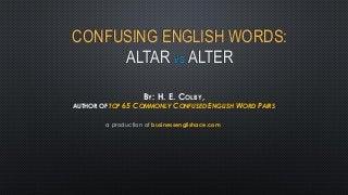 CONFUSING ENGLISH WORDS:
ALTAR VS. ALTER
BY: H. E. COLBY,
AUTHOR OF TOP 65 COMMONLY CONFUSED ENGLISH WORD PAIRS
a production of businessenglishace.com
 