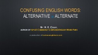 CONFUSING ENGLISH WORDS:
ALTERNATIVE VS. ALTERNATE
BY: H. E. COLBY,
AUTHOR OF TOP 65 COMMONLY CONFUSED ENGLISH WORD PAIRS
a production of businessenglishace.com
 