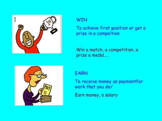 WIN To achieve first position or get a prize in a compeition Win a match, a competition, a prize a medal…. EARN To receive money as paymentfor work that you do/ Earn money, a salary 