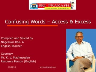 07/22/13 anr.tuni@gmail.com
Confusing Words – Access & Excess
Compiled and Voiced by
Nageswar Rao. A
English Teacher
Courtesy
Mr. K. V. Madhusudan
Resource Person (English)
 