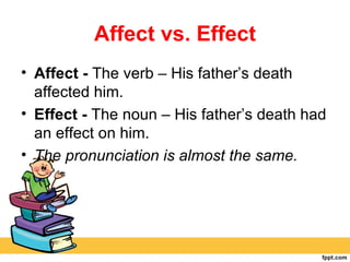 Affect vs. Effect
• Affect - The verb – His father’s death
  affected him.
• Effect - The noun – His father’s death had
  an effect on him.
• The pronunciation is almost the same.
 