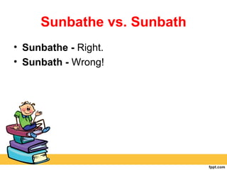 Sunbathe vs. Sunbath
• Sunbathe - Right.
• Sunbath - Wrong!
 