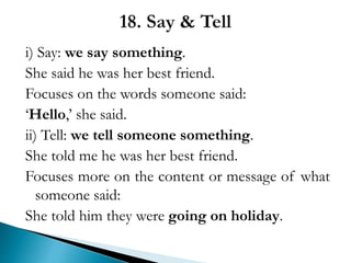 i) Say: we say something.
She said he was her best friend.
Focuses on the words someone said:
‘Hello,’ she said.
ii) Tell: we tell someone something.
She told me he was her best friend.
Focuses more on the content or message of what
someone said:
She told him they were going on holiday.
 