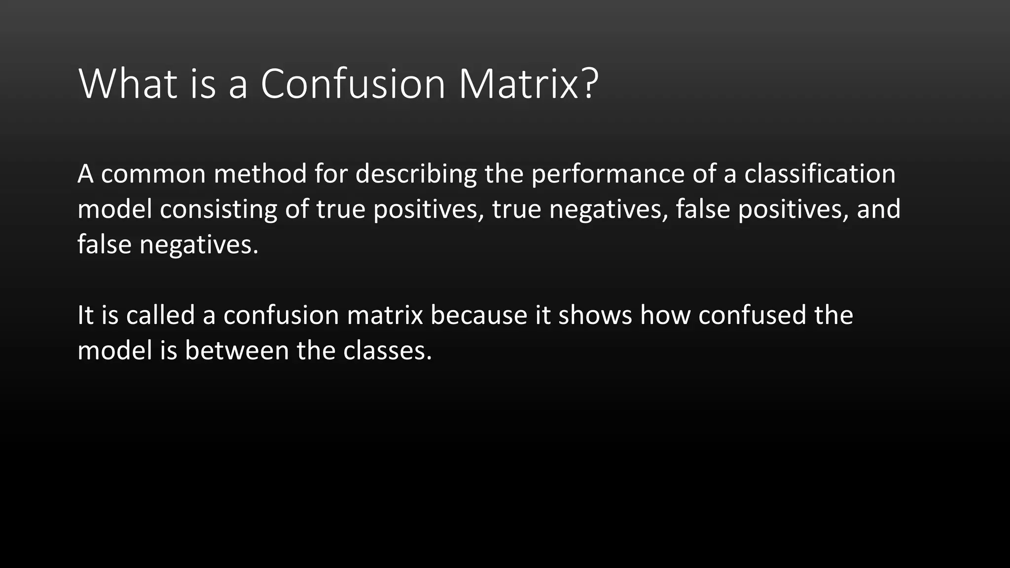 What is a Confusion Matrix?
A common method for describing the performance of a classification
model consisting of true positives, true negatives, false positives, and
false negatives.
It is called a confusion matrix because it shows how confused the
model is between the classes.
 