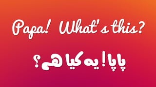 Papa! What’s this?
‫پاپا‬!‫ہے؟‬‫کیا‬‫یہ‬
 