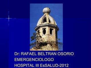 Dr: RAFAEL BELTRAN OSORIODr: RAFAEL BELTRAN OSORIO
EMERGENCIOLOGOEMERGENCIOLOGO
HOSPITAL III EsSALUD-2012HOSPITAL III EsSALUD-2012
 