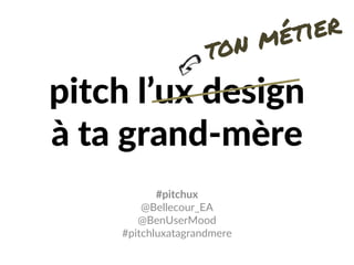 pitch l’ux design
à ta grand-mère
#pitchux
@Bellecour_EA
@BenUserMood
#pitchluxatagrandmere
 