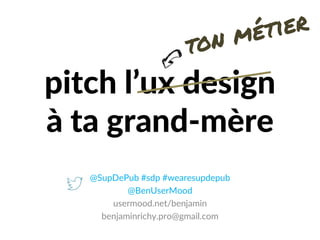 pitch l’ux design
à ta grand-mère
@SupDePub #sdp #wearesupdepub
@BenUserMood
usermood.net/benjamin
benjaminrichy.pro@gmail.com
 