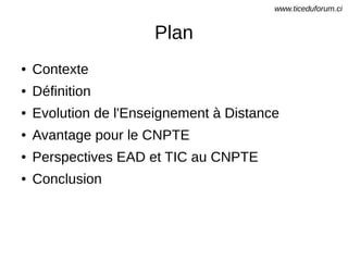 Plan
● Contexte
● Définition
● Evolution de l'Enseignement à Distance
● Avantage pour le CNPTE
● Perspectives EAD et TIC au CNPTE
● Conclusion
www.ticeduforum.ci
 