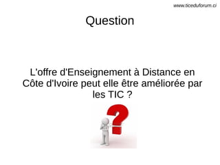 Question
L'offre d'Enseignement à Distance en
Côte d'Ivoire peut elle être améliorée par
les TIC ?
www.ticeduforum.ci
 