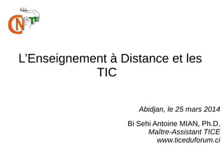 L’Enseignement à Distance et les
TIC
Abidjan, le 25 mars 2014
Bi Sehi Antoine MIAN, Ph.D.
Maître-Assistant TICE
www.ticeduforum.ci
 