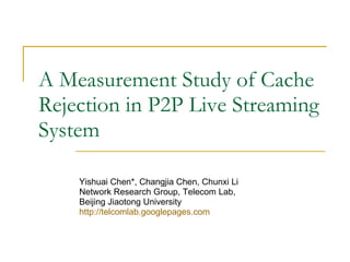 A Measurement Study of Cache Rejection in P2P Live Streaming System Yishuai Chen*, Changjia Chen, Chunxi Li  Network Research Group, Telecom Lab,  Beijing Jiaotong University  http:// telcomlab.googlepages.com 