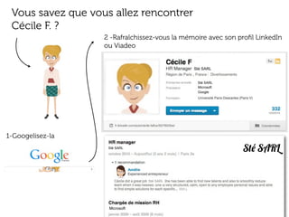 Vous savez que vous allez rencontrer
Cécile F. ?
2 -Rafraîchissez-vous la mémoire avec son proﬁl LinkedIn
ou Viadeo

Sté SARL

Sté SARL
Microsoft
Google

1-Googelisez-la

Sté SARL

Sté SARL

Sté SARL

Microsoft

 