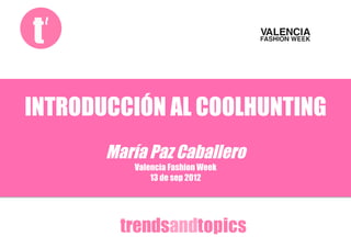 INTRODUCCIÓN AL COOLHUNTING
       María Paz Caballero
          Valencia Fashion Week
              13 de sep 2012
 