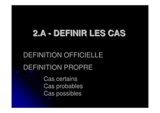 2.A - DEFINIR LES CAS

DEFINITION OFFICIELLE
DEFINITION PROPRE
     Cas certains
     Cas probables
     Cas possibles
 