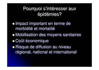Pourquoi s’intéresser aux
          épidémies?
Impact important en terme de
morbidité et mortalité
Mobilisation des moyens sanitaires
Coût économique
Risque de diffusion au niveau
régional, national et international
 
