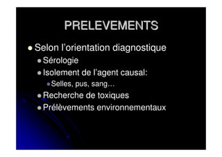 PRELEVEMENTS
Selon l’orientation diagnostique
  Sérologie
  Isolement de l’agent causal:
    Selles, pus, sang…
  Recherche de toxiques
  Prélèvements environnementaux
 