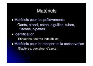 Matériels
Matériels pour les prélèvements
  Gants, alcool, coton, aiguilles, tubes,
   flacons, pipettes …
Identification
  Etiquettes, feutres indélébiles…
Matériels pour le transport et la conservation
  Glacières, container d’azote…
 