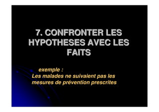 7. CONFRONTER LES
HYPOTHESES AVEC LES
        FAITS
  exemple :
Les malades ne suivaient pas les
mesures de prévention prescrites
 