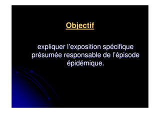 Objectif

  expliquer l’exposition spécifique
présumée responsable de l’épisode
            épidémique.
 