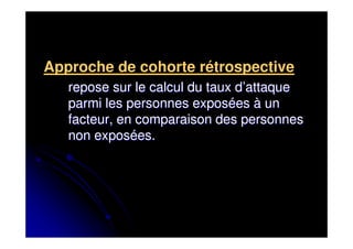 Approche de cohorte rétrospective
   repose sur le calcul du taux d’attaque
   parmi les personnes exposées à un
   facteur, en comparaison des personnes
   non exposées.
 