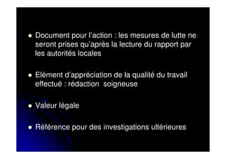 Document pour l’action : les mesures de lutte ne
seront prises qu’après la lecture du rapport par
les autorités locales

Elément d’appréciation de la qualité du travail
effectué : rédaction soigneuse

Valeur légale

Référence pour des investigations ultérieures
 