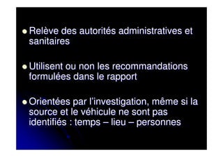 Relève des autorités administratives et
sanitaires

Utilisent ou non les recommandations
formulées dans le rapport

Orientées par l’investigation, même si la
source et le véhicule ne sont pas
identifiés : temps – lieu – personnes
 