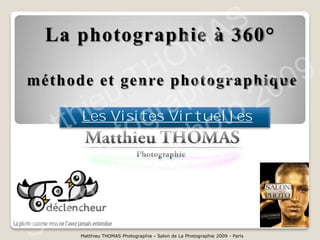 A  S
                     M
 La photographie à 360°
                  O e
               H hi
méthode et genre photographique 9
              T p
           u ra                0 0
        ieVisites Virtuelles 2
      h og               to
 a tt  Les
            t Ph       o
M Pho la
           d e
    lo n
S a    Matthieu THOMAS Photographie - Salon de La Photographie 2009 - Paris
 