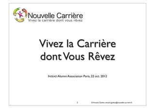 Vivez la Carrière
dont Vous Rêvez
 INSEAD Alumni Association Paris, 22 oct. 2012




                      1           © Vincent Giolito vincent.giolito@nouvelle-carriere.fr
 