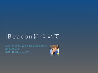 i B e a c o n に つ いて
Conference With Developers 2
2014/02/01
湯村 翼 (@yumu19)

 