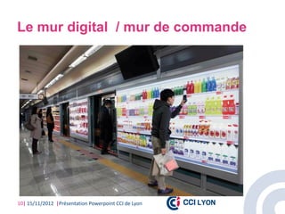 Le mur digital / mur de commande




10| 15/11/2012 |Présentation Powerpoint CCI de Lyon
 