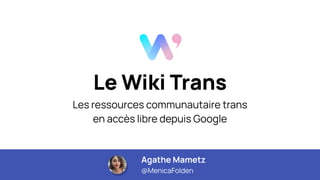 Le Wiki Trans
Les ressources communautaire trans
en accès libre depuis Google
Agathe Mametz
@MenicaFolden
 