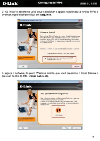 2- Ao iniciar o assistente você deve selecionar a opção relacionada a função WPS e
avançar, neste exemplo clicar em Seguinte.




3- Agora o software da placa Wireless solicita que você pressione o ícone laranja e
preto ao centro da tela. Clique sobre ele.




                                                                              2
 