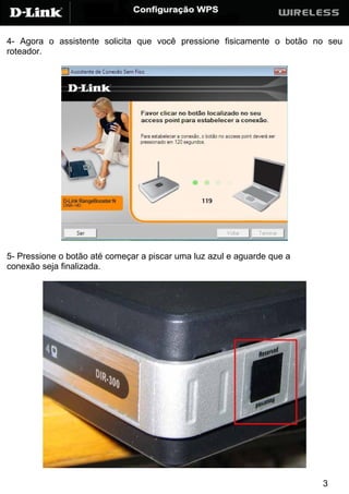 4- Agora o assistente solicita que você pressione fisicamente o botão no seu
roteador.




5- Pressione o botão até começar a piscar uma luz azul e aguarde que a
conexão seja finalizada.




                                                                         3
 