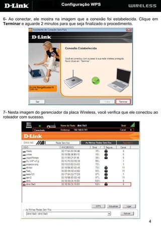 6- Ao conectar, ele mostra na imagem que a conexão foi estabelecida. Clique em
Terminar e aguarde 2 minutos para que seja finalizado o procedimento.




7- Nesta imagem do gerenciador da placa Wireless, você verifica que ele conectou ao
roteador com sucesso.




                                                                              4
 