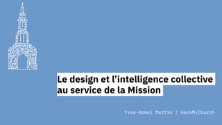 Le design et l’intelligence collective
au service de la Mission
Yves-Armel Martin / HackMyChurch
 