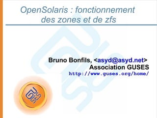 OpenSolaris : fonctionnement
    des zones et de zfs



      Bruno Bonfils, <asyd@asyd.net>
                   Association GUSES
            http://www.guses.org/home/
 