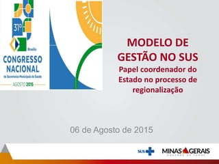 MODELO DE
GESTÃO NO SUS
Papel coordenador do
Estado no processo de
regionalização
06 de Agosto de 2015
 
