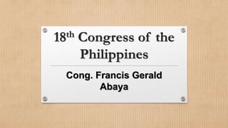 18th Congress of the
Philippines
Cong. Francis Gerald
Abaya
 