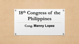 18th Congress of the
Philippines
Cong. Manny Lopez
 