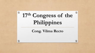 17th Congress of the
Philippines
Cong. Vilma Recto
 